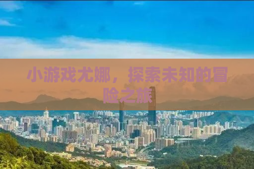 小游戏尤娜，探索未知的冒险之旅