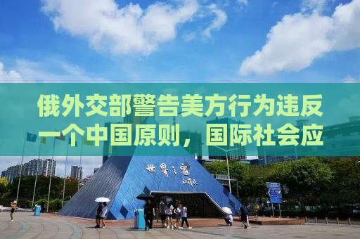 俄外交部警告美方行为违反一个中国原则，国际社会应警惕其破坏稳定之举