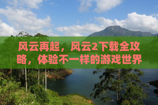 风云再起，风云2下载全攻略，体验不一样的游戏世界！