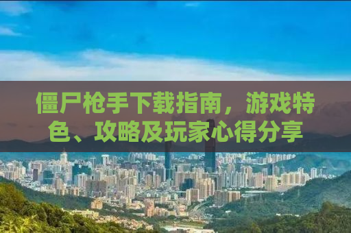 僵尸枪手下载指南，游戏特色、攻略及玩家心得分享