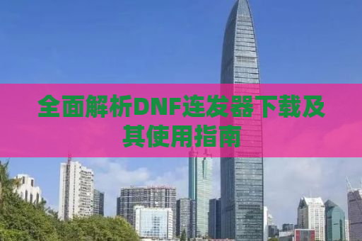 全面解析DNF连发器下载及其使用指南