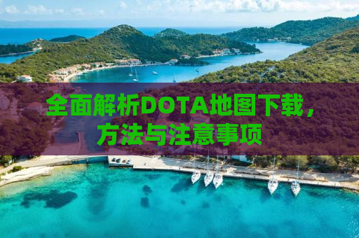 全面解析DOTA地图下载，方法与注意事项