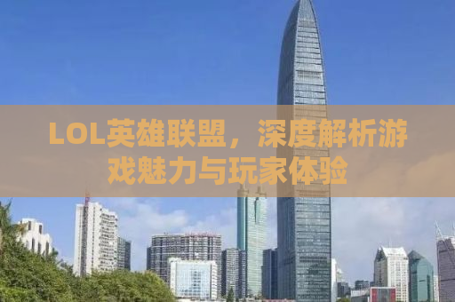 LOL英雄联盟，深度解析游戏魅力与玩家体验