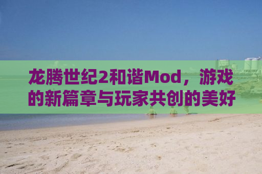 龙腾世纪2和谐Mod，游戏的新篇章与玩家共创的美好未来