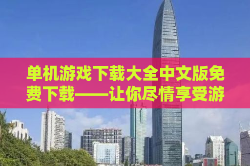 单机游戏下载大全中文版免费下载——让你尽情享受游戏的乐趣