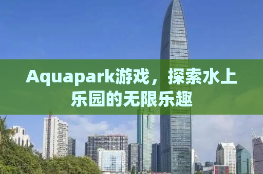 Aquapark游戏，探索水上乐园的无限乐趣