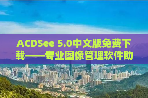 ACDSee 5.0中文版免费下载——专业图像管理软件助力你的摄影之旅