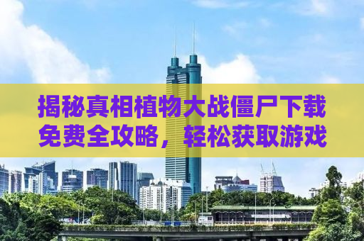 揭秘真相植物大战僵尸下载免费全攻略，轻松获取游戏无需任何费用！