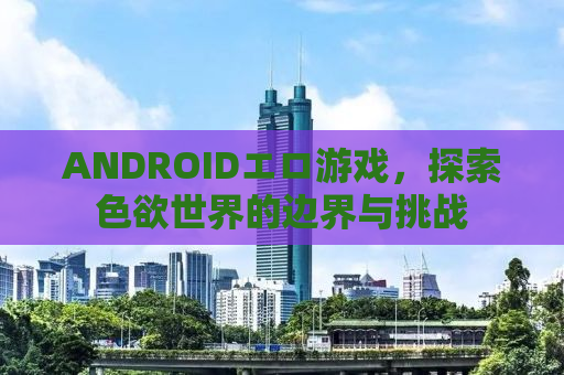 ANDROIDエロ游戏，探索色欲世界的边界与挑战