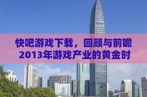 快吧游戏下载，回顾与前瞻 2013年游戏产业的黄金时代