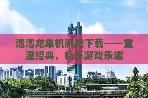 泡泡龙单机游戏下载——重温经典，畅享游戏乐趣