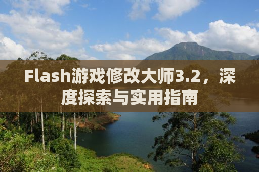 Flash游戏修改大师3.2，深度探索与实用指南