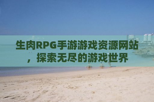 生肉RPG手游游戏资源网站，探索无尽的游戏世界