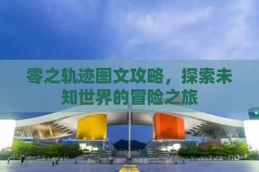 零之轨迹图文攻略，探索未知世界的冒险之旅