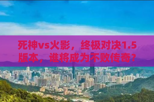 死神vs火影，终极对决1.5版本，谁将成为不败传奇？