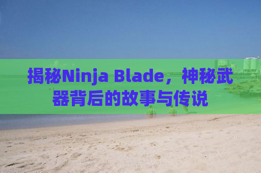 揭秘Ninja Blade，神秘武器背后的故事与传说