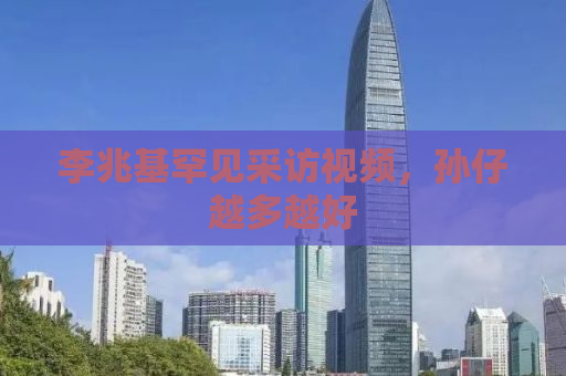 李兆基罕见采访视频，孙仔越多越好