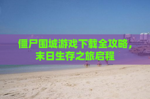 僵尸围城游戏下载全攻略，末日生存之旅启程