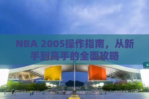 NBA 2005操作指南，从新手到高手的全面攻略