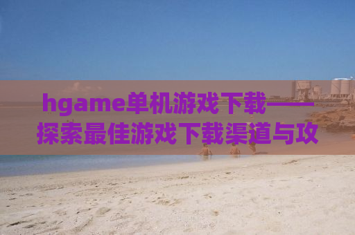 hgame单机游戏下载——探索最佳游戏下载渠道与攻略