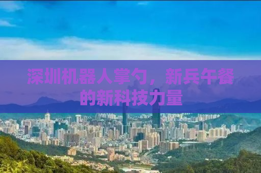 深圳机器人掌勺，新兵午餐的新科技力量