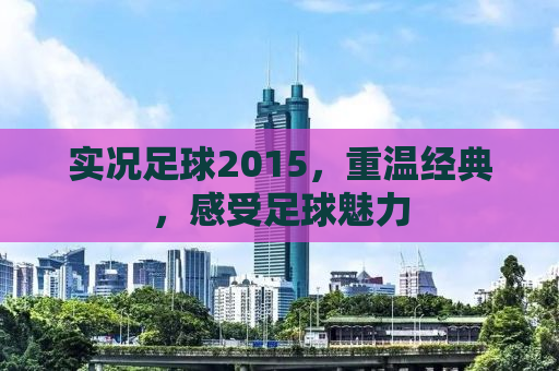 实况足球2015，重温经典，感受足球魅力