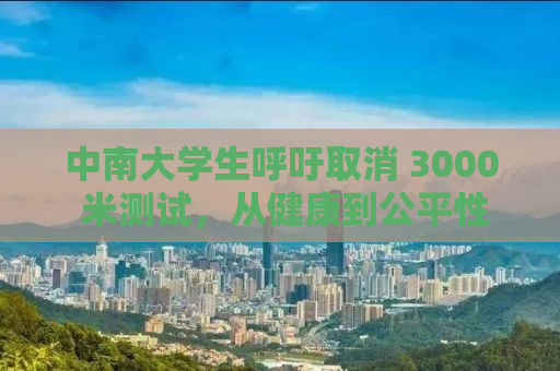 中南大学生呼吁取消 3000 米测试，从健康到公平性的全面考量