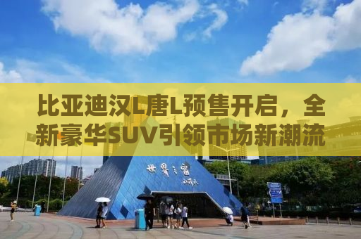 比亚迪汉L唐L预售开启，全新豪华SUV引领市场新潮流