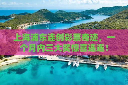 上海浦东连创彩票奇迹，一个月内三大奖惊喜连连！