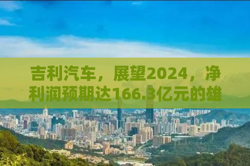 吉利汽车，展望2024，净利润预期达166.3亿元的雄心与策略