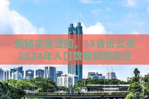 揭秘未来蓝图，13省份公布2024年人口数量预测报告