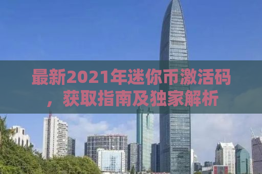 最新2021年迷你币激活码，获取指南及独家解析