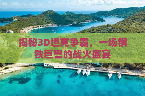 揭秘3D坦克争霸，一场钢铁巨兽的战火盛宴