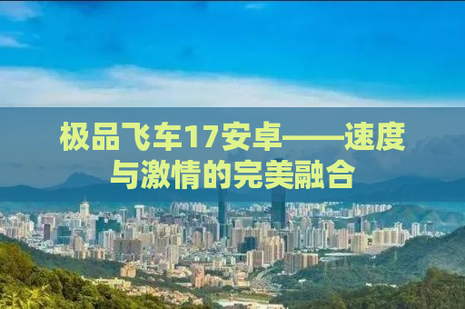 极品飞车17安卓——速度与激情的完美融合