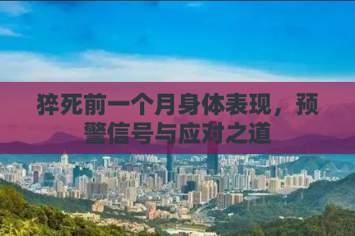 猝死前一个月身体表现，预警信号与应对之道