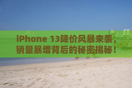 iPhone 13降价风暴来袭，销量暴增背后的秘密揭秘！