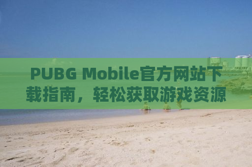 PUBG Mobile官方网站下载指南，轻松获取游戏资源