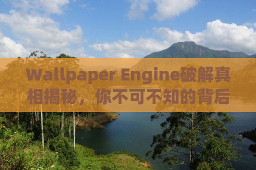 Wallpaper Engine破解真相揭秘，你不可不知的背后故事