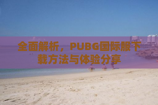 全面解析，PUBG国际服下载方法与体验分享